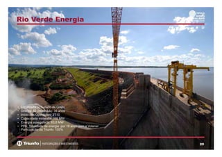 Rio Verde Energia
• Localizada no Estado de Goiás
• Direitos de concessão: 35 anos
Início das Operações 2T10• Início das Operações: 2T10
• Capacidade instalada: 116 MW
• Energia assegurada: 63,8 MW
• PPA: Totalidade da energia por 16 anos com a Votener
Participação da Triunfo: 100%
202020
 