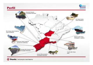 Perfil
Econorte (Paraná)
Concessão Rodoviária
Rio Verde (Goiás)
Usina Hidrelétrica
Rio Canoas (Santa Catarina)
Usina Hidrelétrica
Maestra (São Paulo)
Navegação e Logística
Usina Hidrelétrica
Portonave (Santa Catarina)
Terminal de Contêineres
Triunfo (São Paulo)
Sede
Concer (Rio de Janeiro)
Concepa (Rio Grande do Sul)
Concessão Rodoviária
55
( )
Concessão Rodoviária
 