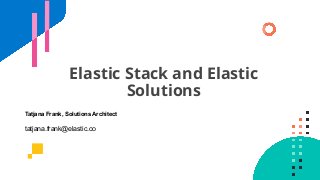 Elastic Stack and Elastic
Solutions
Tatjana Frank, Solutions Architect
tatjana.frank@elastic.co
 