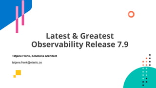 Latest & Greatest
Observability Release 7.9
Tatjana Frank, Solutions Architect
tatjana.frank@elastic.co
 