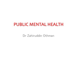 PUBLIC MENTAL HEALTH
Dr Zahiruddin Othman
 