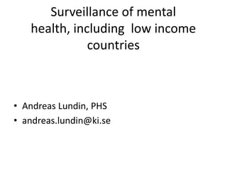 Surveillance of mental
health, including low income
countries
• Andreas Lundin, PHS
• andreas.lundin@ki.se
 
