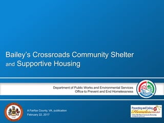 Department of Public Works and Environmental Services
Office to Prevent and End Homelessness
A Fairfax County, VA, publication
Bailey’s Crossroads Community Shelter
and Supportive Housing
February 22, 2017
 