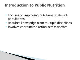  Focuses on improving nutritional status of
populations
 Requires knowledge from multiple disciplines
 Involves coordinated action across sectors
Introduction to Public Nutrition
 