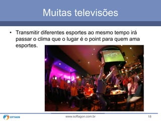 18www.softagon.com.br
Muitas televisões
• Transmitir diferentes esportes ao mesmo tempo irá
passar o clima que o lugar é o point para quem ama
esportes.
 