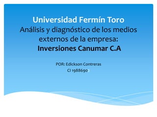 Universidad Fermín Toro
Análisis y diagnóstico de los medios
externos de la empresa:
Inversiones Canumar C.A
POR: Edickson Contreras
CI 19886902

 