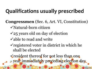 Qualifications usually prescribed
Congressmen (Sec. 6, Art. VI, Constitution)
Natural-born citizen
25 years old on day of election
able to read and write
registered voter in district in which he
shall be elected
resident thereof for not less than one
year immediately preceding election day
 