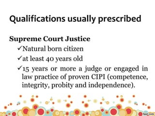 Qualifications usually prescribed
Supreme Court Justice
Natural born citizen
at least 40 years old
15 years or more a judge or engaged in
law practice of proven CIPI (competence,
integrity, probity and independence).
 