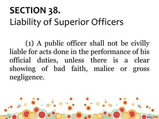 SECTION 38.
Liability of Superior Officers
(1) A public officer shall not be civilly
liable for acts done in the performance of his
official duties, unless there is a clear
showing of bad faith, malice or gross
negligence.
 