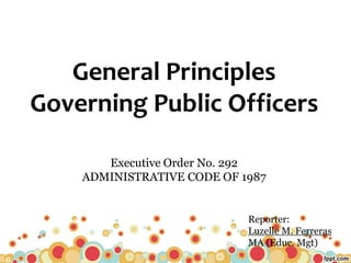 General Principles
Governing Public Officers
Executive Order No. 292
ADMINISTRATIVE CODE OF 1987
Reporter:
Luzelle M. Ferreras
MA (Educ. Mgt)
 