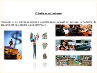 Criterios socioeconómicos


relacionan a los individuos debido a aspectos como su nivel de ingresos, su horizonte de
consumo o la clase social a la que pertenecen.
 