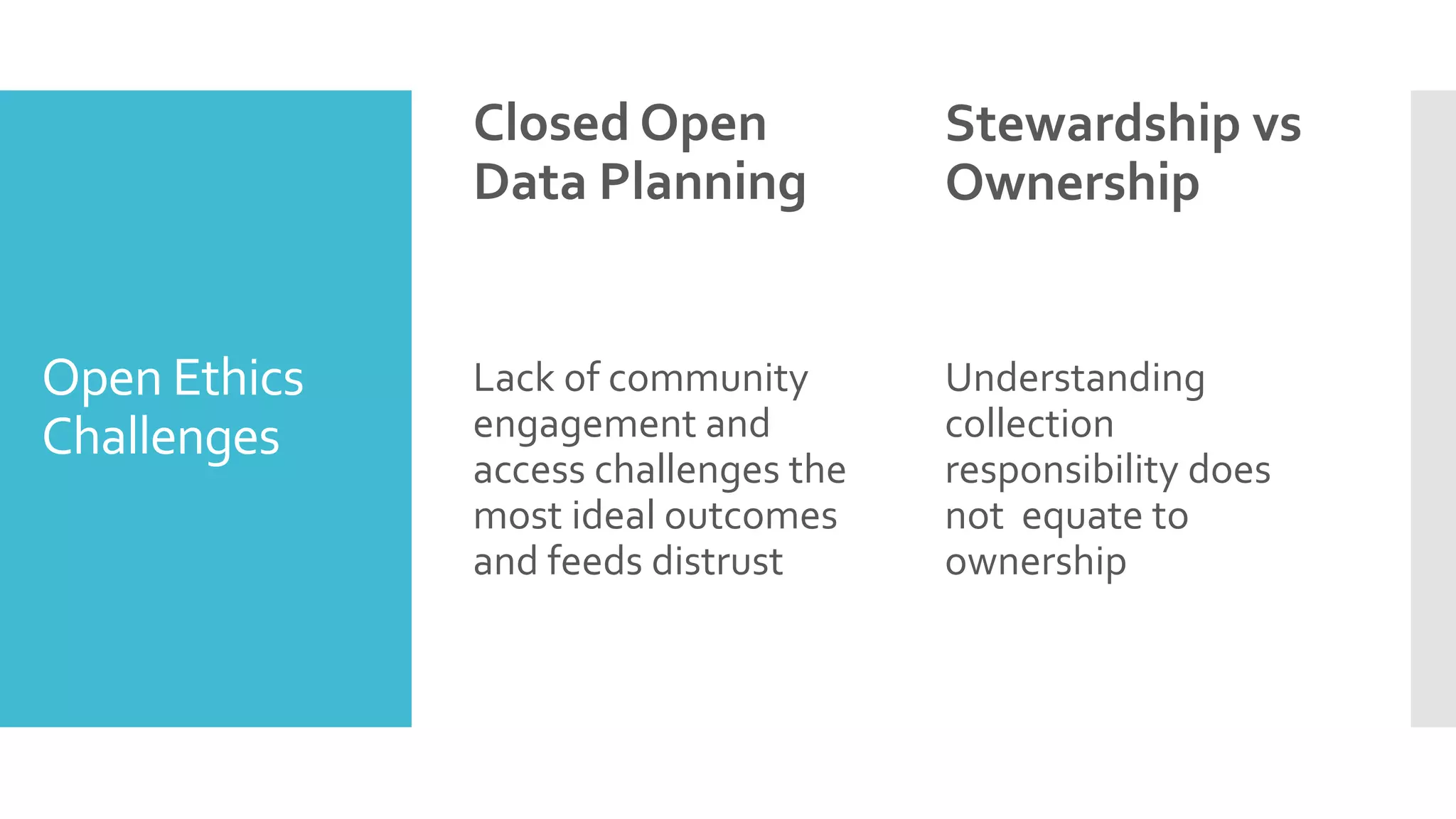Open Ethics
Challenges
Closed Open
Data Planning
Lack of community
engagement and
access challenges the
most ideal outcomes
and feeds distrust
Stewardship vs
Ownership
Understanding
collection
responsibility does
not equate to
ownership
 