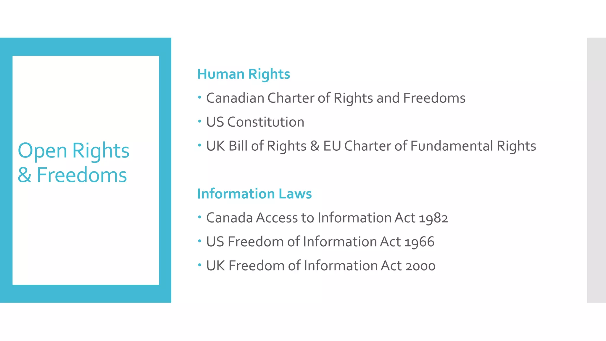 Open Rights
& Freedoms
Human Rights
 Canadian Charter of Rights and Freedoms
 US Constitution
 UK Bill of Rights & EU Charter of Fundamental Rights
Information Laws
 Canada Access to InformationAct 1982
 US Freedom of InformationAct 1966
 UK Freedom of InformationAct 2000
 
