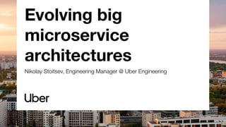 Evolving big
microservice
architectures
Nikolay Stoitsev, Engineering Manager @ Uber Engineering
 