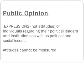 Public Opinion  EXPRESSIONS (not attitudes) of individuals regarding their political leaders and institutions as well as political and social issues. Attitudes cannot be measured 