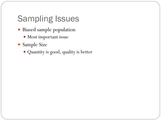 Sampling Issues Biased sample population Most important issue Sample Size Quantity is good, quality is better 