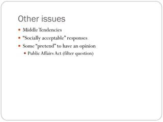 Other issues Middle Tendencies “ Socially acceptable” responses Some “pretend” to have an opinion Public Affairs Act (filter question) 