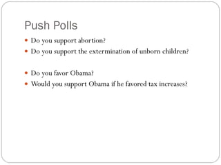 Push Polls Do you support abortion? Do you support the extermination of unborn children? Do you favor Obama? Would you support Obama if he favored tax increases? 