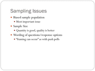Sampling Issues Biased sample population Most important issue Sample Size Quantity is good, quality is better Wording of questions/response options “ framing can occur” as with push polls 