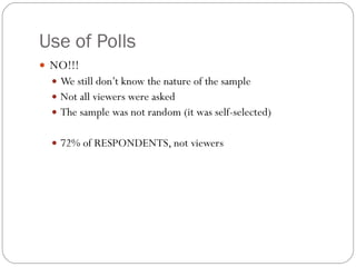 Use of Polls NO!!! We still don’t know the nature of the sample Not all viewers were asked The sample was not random (it was self-selected) 72% of RESPONDENTS, not viewers 
