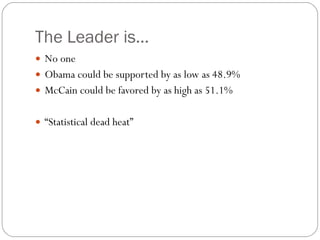 The Leader is… No one Obama could be supported by as low as 48.9% McCain could be favored by as high as 51.1% “ Statistical dead heat” 