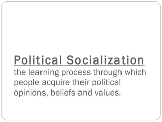 Political Socialization the learning process through which people acquire their political opinions, beliefs and values. 