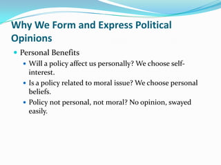 Why We Form and Express Political
Opinions
 Personal Benefits
    Will a policy affect us personally? We choose self-
     interest.
    Is a policy related to moral issue? We choose personal
     beliefs.
    Policy not personal, not moral? No opinion, swayed
     easily.
 