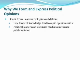 Why We Form and Express Political
Opinions
       Cues from Leaders or Opinion Makers
         Low levels of knowledge lead to rapid opinion shifts
         Political leaders can use mass media to influence
          public opinion
 
