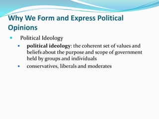 Why We Form and Express Political
Opinions
       Political Ideology
         political ideology: the coherent set of values and
          beliefs about the purpose and scope of government
          held by groups and individuals
         conservatives, liberals and moderates
 