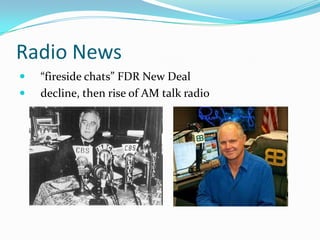 Radio News
   “fireside chats” FDR New Deal
   decline, then rise of AM talk radio
 