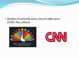  decline of network news, rise of cable news
 (CNN, Fox, others)
 