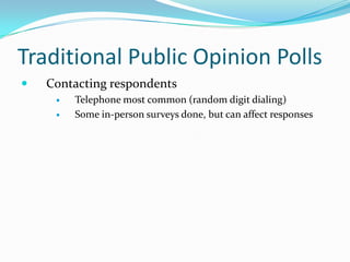 Traditional Public Opinion Polls
   Contacting respondents
        Telephone most common (random digit dialing)
        Some in-person surveys done, but can affect responses
 
