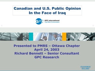 Canadian and U.S. Public Opinion In the Face of Iraq Presented to PMRS – Ottawa Chapter April 24, 2003 Richard Bennett – Senior Consultant GPC Research 