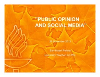 ”PUBLIC OPINION
AND SOCIAL MEDIA”
28 November 2012
Sari-Maarit Peltola
University Teacher, Lic.Phil.
 