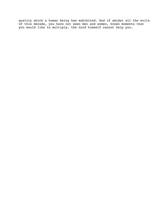 quality which a human being has exhibited. And if amidst all the evils
of this decade, you have not seen men and women, known moments that
you would like to multiply, the Lord himself cannot help you.

 