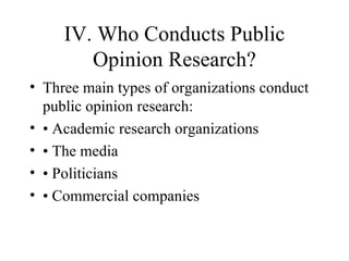IV. Who Conducts Public Opinion Research? Three main types of organizations conduct public opinion research:  •  Academic research organizations  •  The media  •  Politicians  •  Commercial companies 