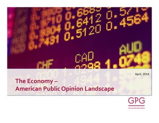 The	
  Economy	
  –	
  
American	
  Public	
  Opinion	
  Landscape	
  
April,	
  2014	
  
 