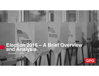 Election 2016 – A Brief Overview
and Analysis
November 1, 2016
 