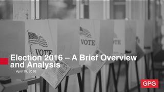 Election 2016 – A Brief Overview
and Analysis
April 19, 2016
 