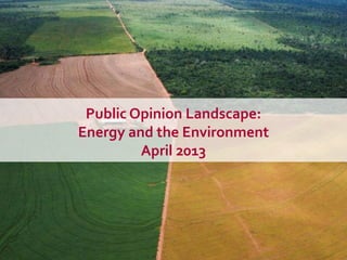 Public Opinion Landscape:
Energy and the Environment
April 2013
 