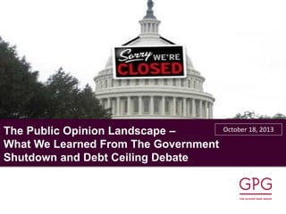 The Public Opinion Landscape –
What We Learned From The Government
Shutdown and Debt Ceiling Debate

October 18, 2013

 