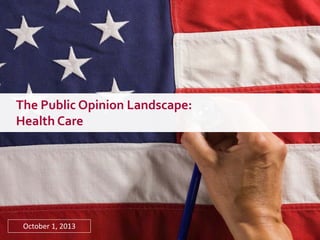 The Public Opinion Landscape:
Health Care
October 1, 2013
 