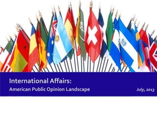 International Affairs:
American Public Opinion Landscape July, 2013
 