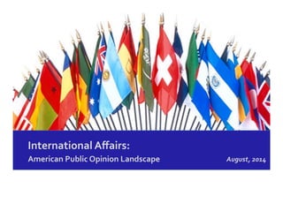 International	
  Aﬀairs:	
  
American	
  Public	
  Opinion	
  Landscape	
   August,	
  2014	
  	
  
 