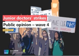 Junior Doctor Strikes | Jan 2016 | Version 1 | Public |
© 2016 Ipsos. All rights reserved. Contains Ipsos' Confidential and Proprietary
information and may not be disclosed or reproduced without the prior written
consent of Ipsos.
1
Public opinion – wave 4
Junior doctors’ strikes
April 2016
 