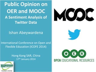 Public Opinion on
OER and MOOC
A Sentiment Analysis of
Twitter Data
Ishan Abeywardena
International Conference on Open and
Flexible Education (ICOFE 2014)

Hong Kong SAR, China
17th January 2014

 