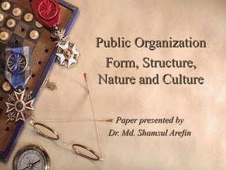 Public OrganizationPublic Organization
Form, Structure,Form, Structure,
Nature and CultureNature and Culture
Paper presented byPaper presented by
Dr. Md. Shamsul ArefinDr. Md. Shamsul Arefin
 