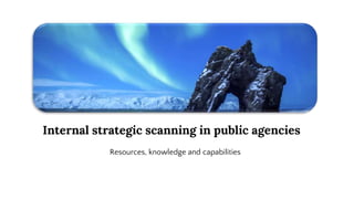 Internal strategic scanning in public agencies
Resources, knowledge and capabilities
 