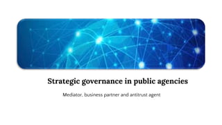 Strategic governance in public agencies
Mediator, business partner and antitrust agent
 