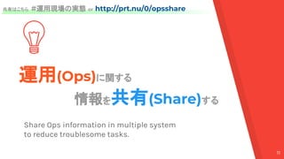 運用(Ops)に関する
　情報を共有(Share)する
Share Ops information in multiple system
to reduce troublesome tasks.
共有はこちら #運用現場の実態 or http://prt.nu/0/opsshare
11
 